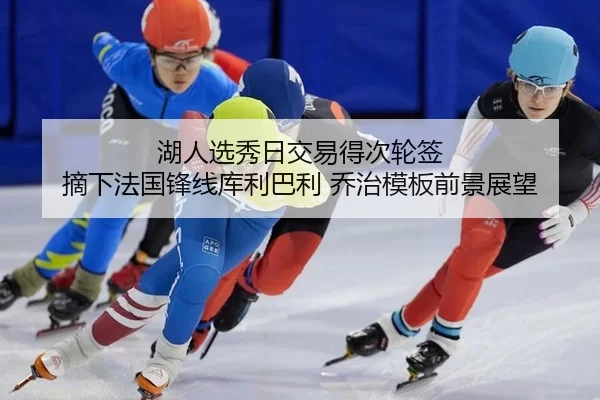 湖人选秀日交易得次轮签 摘下法国锋线库利巴利 乔治模板前景展望